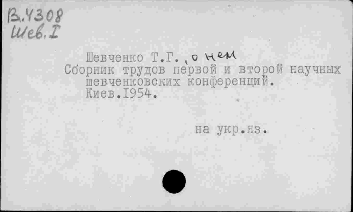 ﻿Шевченко Т.Г.
Сборник трудов первой и второй научных шевченковских конференций.
Киев.1954.
на укр.яз.